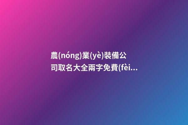 農(nóng)業(yè)裝備公司取名大全兩字免費(fèi) 哪類可以參考-第1張-公司起名-玄機(jī)派